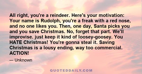 All right, you're a reindeer. Here's your motivation: Your name is Rudolph, you're a freak with a red nose, and no one likes you. Then, one day, Santa picks you and you save Christmas. No, forget that part. We'll