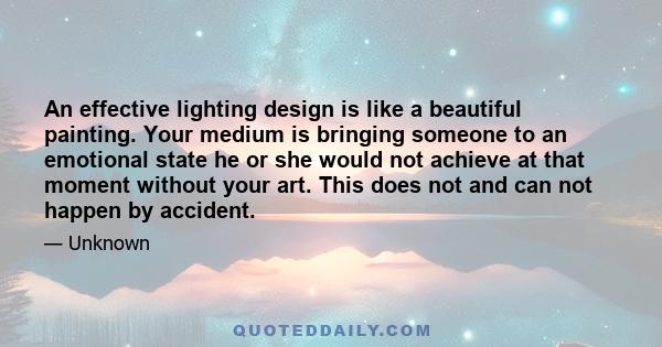 An effective lighting design is like a beautiful painting. Your medium is bringing someone to an emotional state he or she would not achieve at that moment without your art. This does not and can not happen by accident.