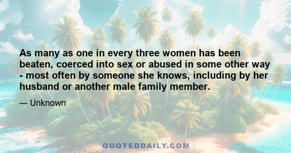 As many as one in every three women has been beaten, coerced into sex or abused in some other way - most often by someone she knows, including by her husband or another male family member.