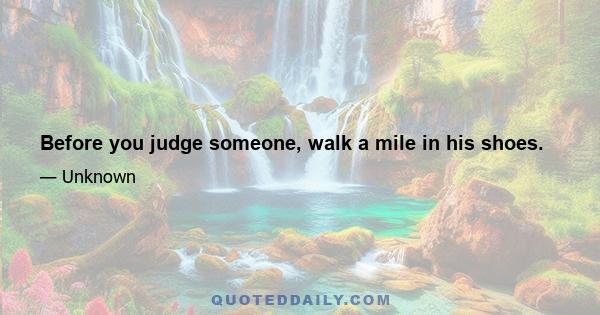 Before you judge someone, walk a mile in his shoes.