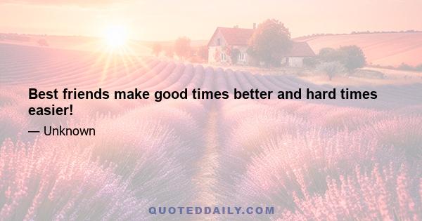 Best friends make good times better and hard times easier!