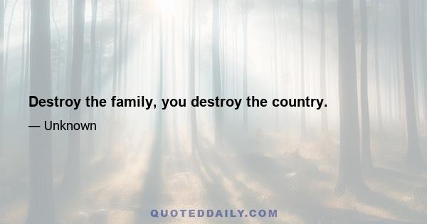 Destroy the family, you destroy the country.