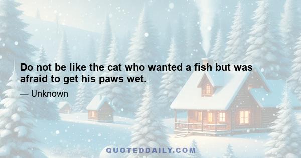 Do not be like the cat who wanted a fish but was afraid to get his paws wet.