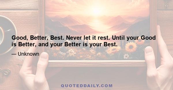 Good, Better, Best. Never let it rest. Until your Good is Better, and your Better is your Best.