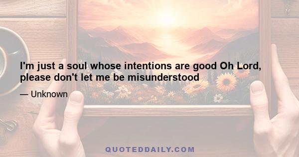 I'm just a soul whose intentions are good Oh Lord, please don't let me be misunderstood