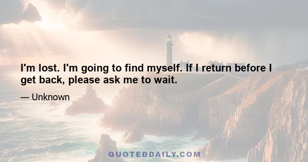 I'm lost. I'm going to find myself. If I return before I get back, please ask me to wait.