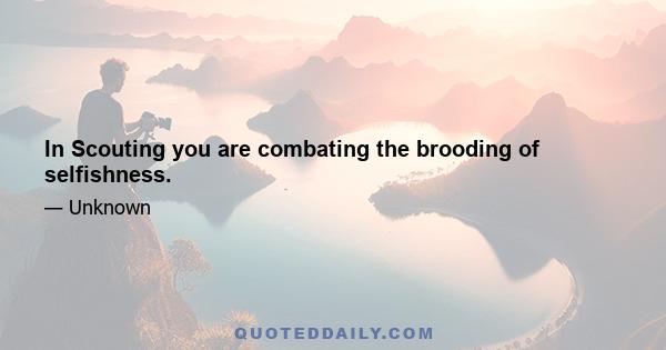 In Scouting you are combating the brooding of selfishness.