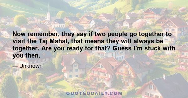 Now remember, they say if two people go together to visit the Taj Mahal, that means they will always be together. Are you ready for that? Guess I'm stuck with you then.