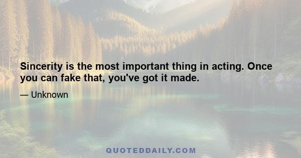 Sincerity is the most important thing in acting. Once you can fake that, you've got it made.