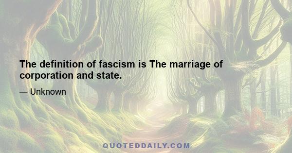 The definition of fascism is The marriage of corporation and state.