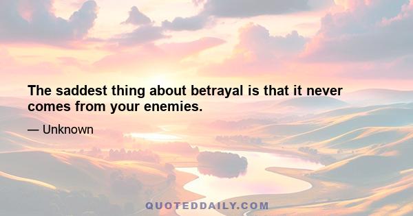 The saddest thing about betrayal is that it never comes from your enemies.