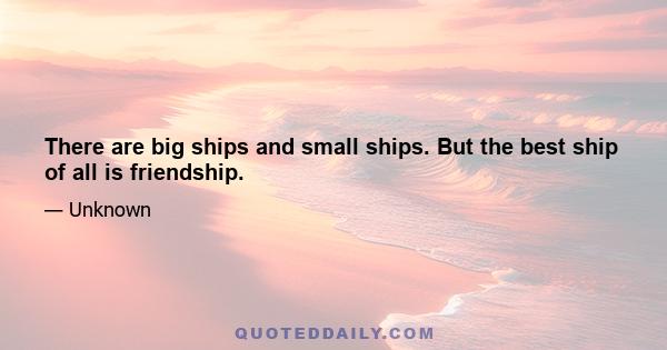 There are big ships and small ships. But the best ship of all is friendship.