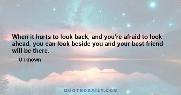 When it hurts to look back, and you're afraid to look ahead, you can look beside you and your best friend will be there.