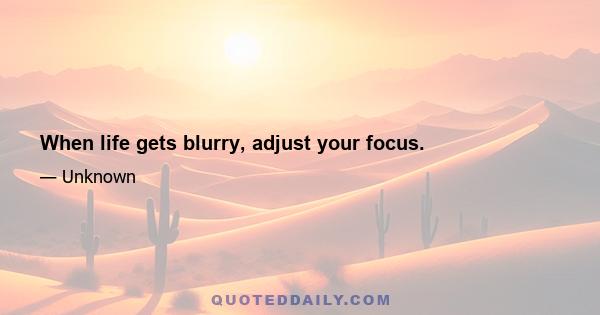 When life gets blurry, adjust your focus.