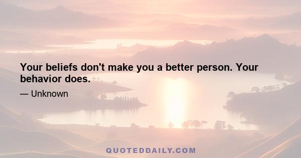 Your beliefs don't make you a better person. Your behavior does.