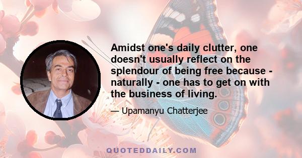 Amidst one's daily clutter, one doesn't usually reflect on the splendour of being free because - naturally - one has to get on with the business of living.