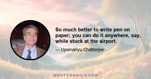 So much better to write pen on paper; you can do it anywhere, say, while stuck at the airport.