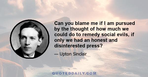 Can you blame me if I am pursued by the thought of how much we could do to remedy social evils, if only we had an honest and disinterested press?