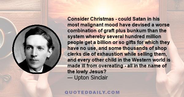 Consider Christmas - could Satan in his most malignant mood have devised a worse combination of graft plus bunkum than the system whereby several hundred million people get a billion or so gifts for which they have no