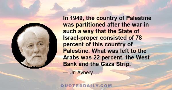 In 1949, the country of Palestine was partitioned after the war in such a way that the State of Israel-proper consisted of 78 percent of this country of Palestine. What was left to the Arabs was 22 percent, the West