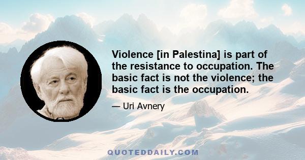 Violence [in Palestina] is part of the resistance to occupation. The basic fact is not the violence; the basic fact is the occupation.