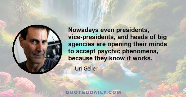 Nowadays even presidents, vice-presidents, and heads of big agencies are opening their minds to accept psychic phenomena, because they know it works.