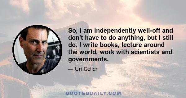 So, I am independently well-off and don't have to do anything, but I still do. I write books, lecture around the world, work with scientists and governments.