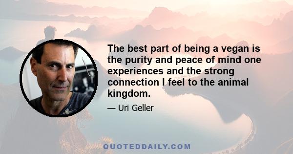 The best part of being a vegan is the purity and peace of mind one experiences and the strong connection I feel to the animal kingdom.