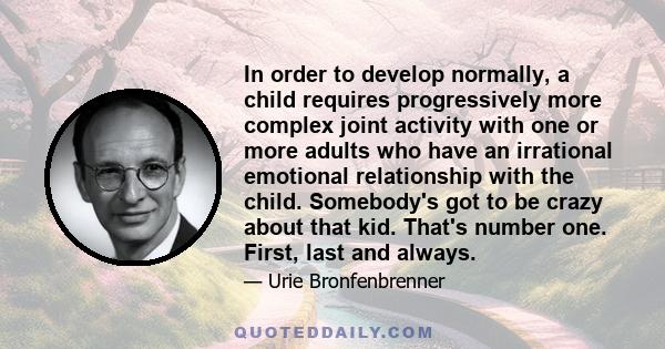 In order to develop normally, a child requires progressively more complex joint activity with one or more adults who have an irrational emotional relationship with the child. Somebody's got to be crazy about that kid.