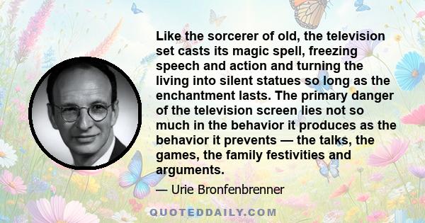 Like the sorcerer of old, the television set casts its magic spell, freezing speech and action and turning the living into silent statues so long as the enchantment lasts. The primary danger of the television screen