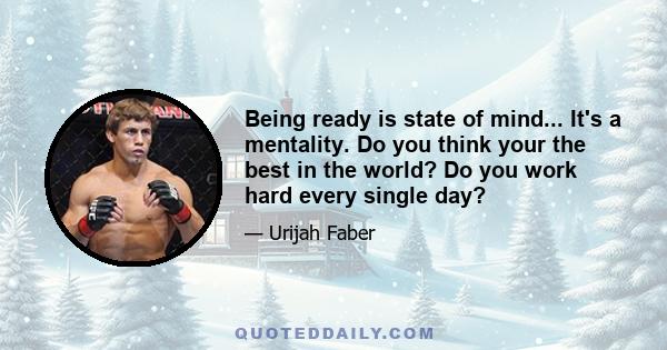 Being ready is state of mind... It's a mentality. Do you think your the best in the world? Do you work hard every single day?