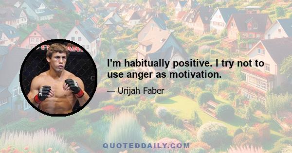 I'm habitually positive. I try not to use anger as motivation.