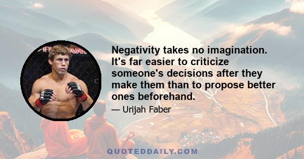 Negativity takes no imagination. It's far easier to criticize someone's decisions after they make them than to propose better ones beforehand.