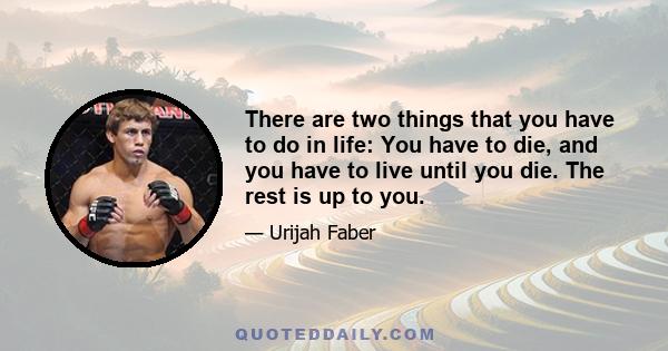 There are two things that you have to do in life: You have to die, and you have to live until you die. The rest is up to you.