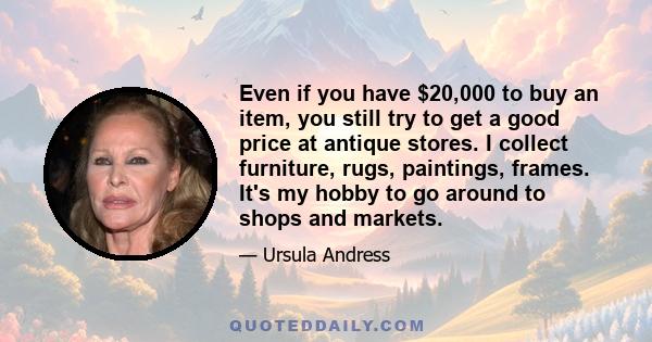 Even if you have $20,000 to buy an item, you still try to get a good price at antique stores. I collect furniture, rugs, paintings, frames. It's my hobby to go around to shops and markets.