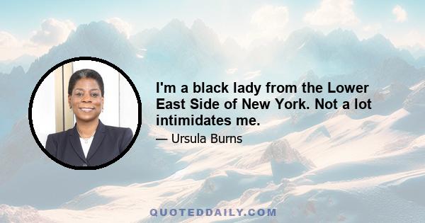 I'm a black lady from the Lower East Side of New York. Not a lot intimidates me.