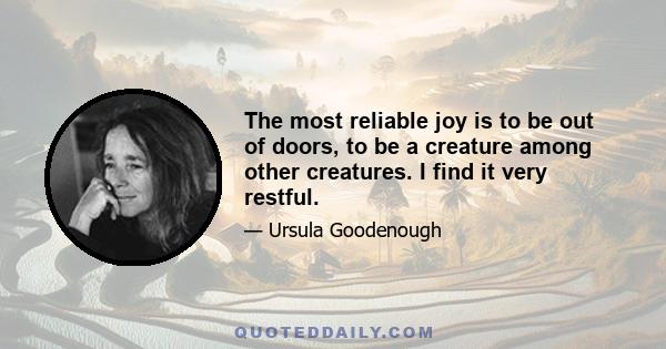 The most reliable joy is to be out of doors, to be a creature among other creatures. I find it very restful.