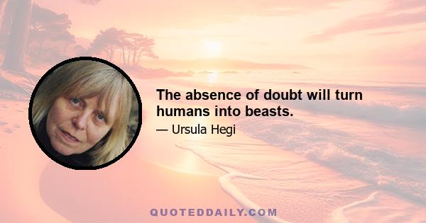 The absence of doubt will turn humans into beasts.