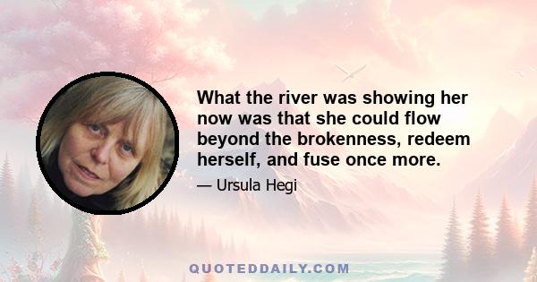 What the river was showing her now was that she could flow beyond the brokenness, redeem herself, and fuse once more.