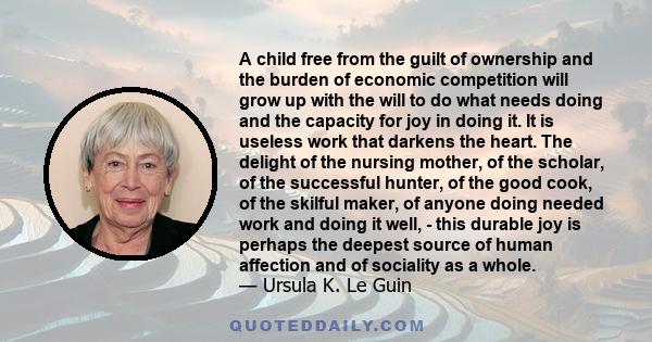 A child free from the guilt of ownership and the burden of economic competition will grow up with the will to do what needs doing and the capacity for joy in doing it. It is useless work that darkens the heart. The