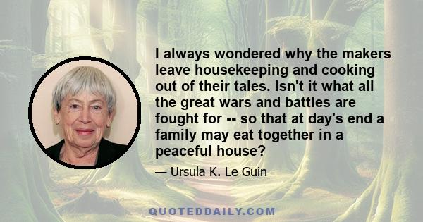 I always wondered why the makers leave housekeeping and cooking out of their tales. Isn't it what all the great wars and battles are fought for -- so that at day's end a family may eat together in a peaceful house?