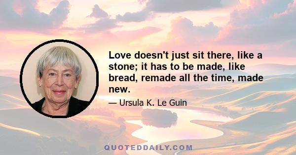 Love doesn't just sit there, like a stone; it has to be made, like bread, remade all the time, made new.