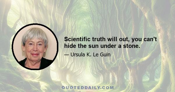 Scientific truth will out, you can't hide the sun under a stone.