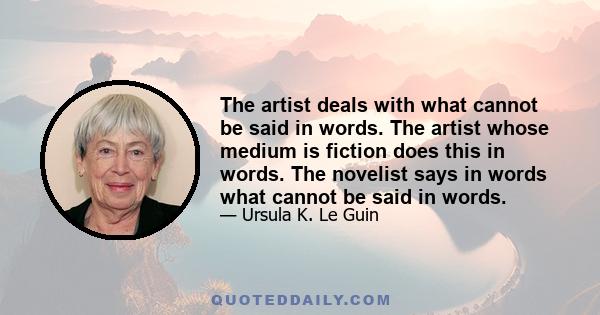 The artist deals with what cannot be said in words. The artist whose medium is fiction does this in words. The novelist says in words what cannot be said in words.