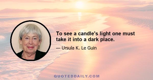 To see a candle's light one must take it into a dark place.