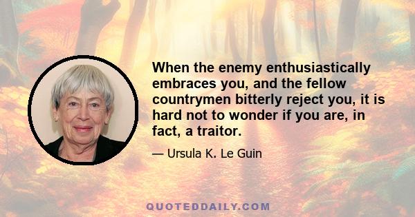 When the enemy enthusiastically embraces you, and the fellow countrymen bitterly reject you, it is hard not to wonder if you are, in fact, a traitor.