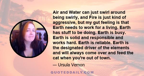 Air and Water can just swirl around being swirly, and Fire is just kind of aggressive, but my gut feeling is that Earth needs to work for a living. Earth has stuff to be doing. Earth is busy. Earth is solid and