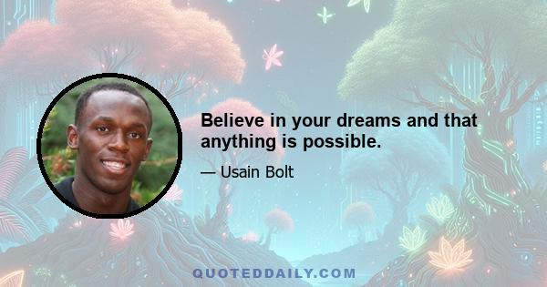 Believe in your dreams and that anything is possible.