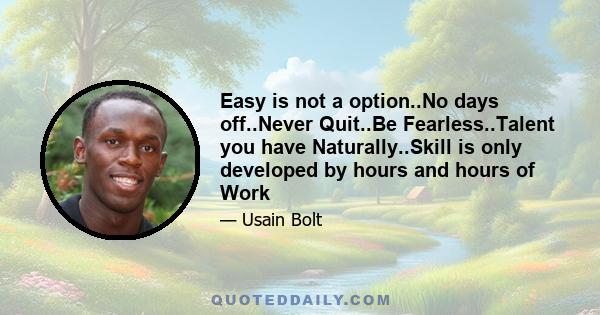 Easy is not a option..No days off..Never Quit..Be Fearless..Talent you have Naturally..Skill is only developed by hours and hours of Work