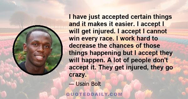 I have just accepted certain things and it makes it easier. I accept I will get injured. I accept I cannot win every race. I work hard to decrease the chances of those things happening but I accept they will happen. A